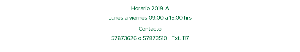  Horario 2019-A Lunes a viernes 09:00 a 15:00 hrs Contacto 57873626 o 57873510 Ext. 117